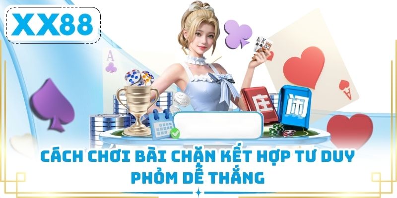 Cách chơi bài chặn kết hợp tư duy phỏm dễ thắng