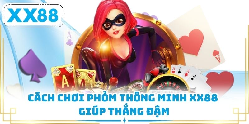 Cách chơi phỏm thông minh XX88 giúp thắng đậm