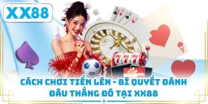 Cách Chơi Tiến Lên - Bí Quyết Đánh Đâu Thắng Đó Tại XX88