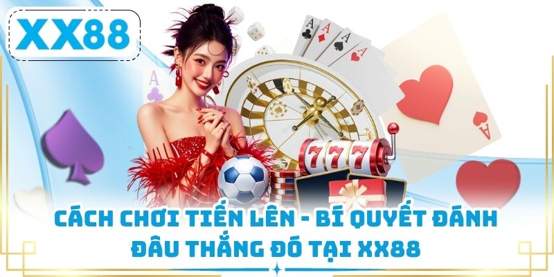Cách Chơi Tiến Lên - Bí Quyết Đánh Đâu Thắng Đó Tại XX88