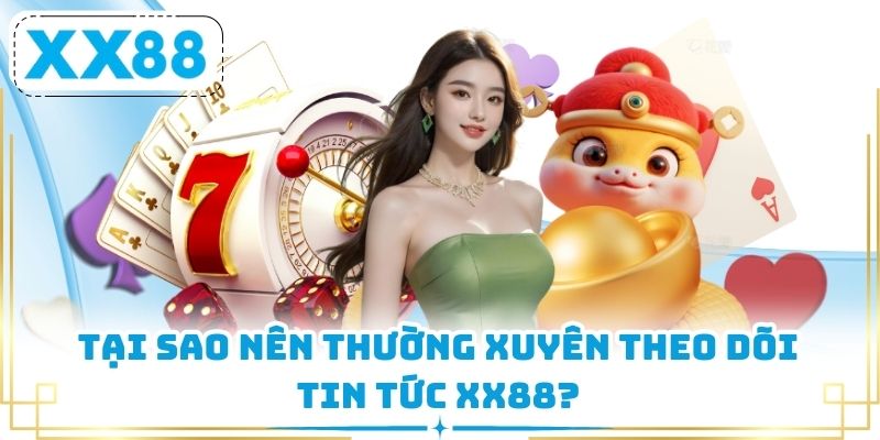 Tại sao nên thường xuyên theo dõi tin tức XX88?
